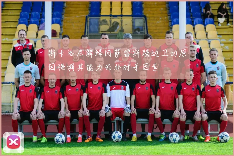斯卡洛尼解释冈萨雷斯踢边卫的原因强调其能力而非对手因素