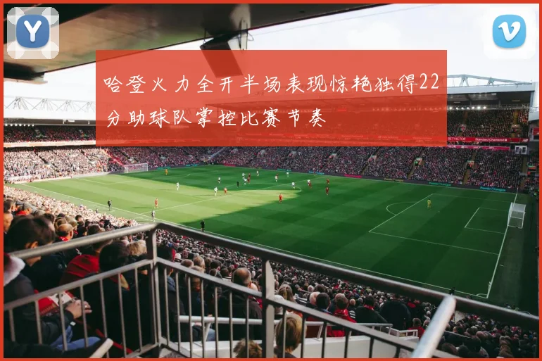 哈登火力全开半场表现惊艳独得22分助球队掌控比赛节奏