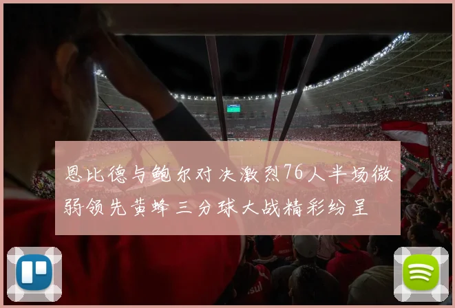 恩比德与鲍尔对决激烈76人半场微弱领先黄蜂三分球大战精彩纷呈