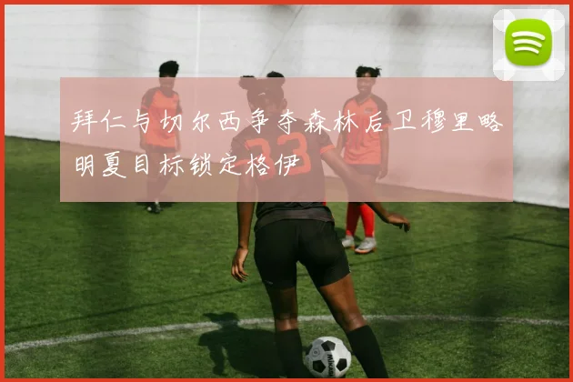 拜仁与切尔西争夺森林后卫穆里略明夏目标锁定格伊