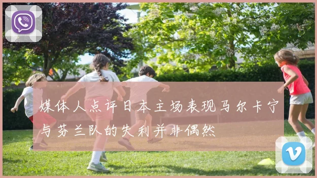 媒体人点评日本主场表现马尔卡宁与芬兰队的失利并非偶然