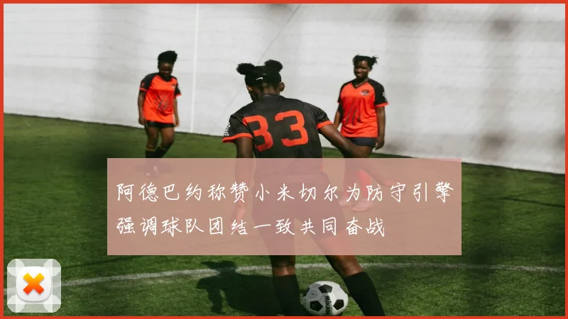 阿德巴约称赞小米切尔为防守引擎强调球队团结一致共同奋战