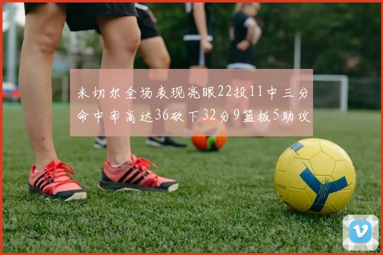 米切尔全场表现亮眼22投11中三分命中率高达36砍下32分9篮板5助攻正负值13