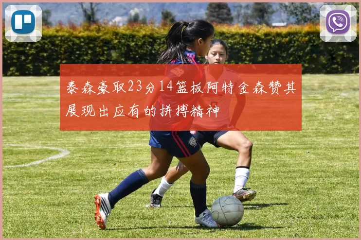 泰森豪取23分14篮板阿特金森赞其展现出应有的拼搏精神