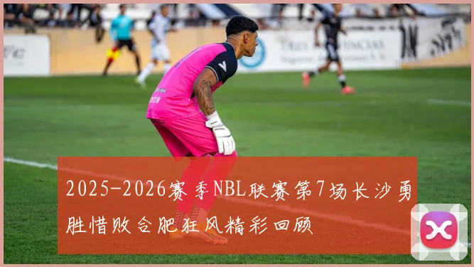 2025-2026赛季NBL联赛第7场长沙勇胜惜败合肥狂风精彩回顾