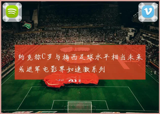 约克称C罗与梅西足球水平相当未来或进军电影界如速激系列