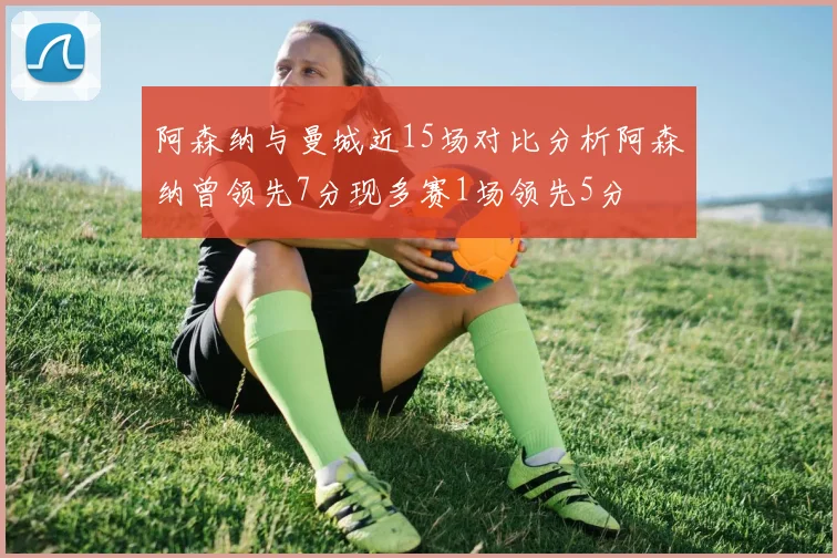 阿森纳与曼城近15场对比分析阿森纳曾领先7分现多赛1场领先5分