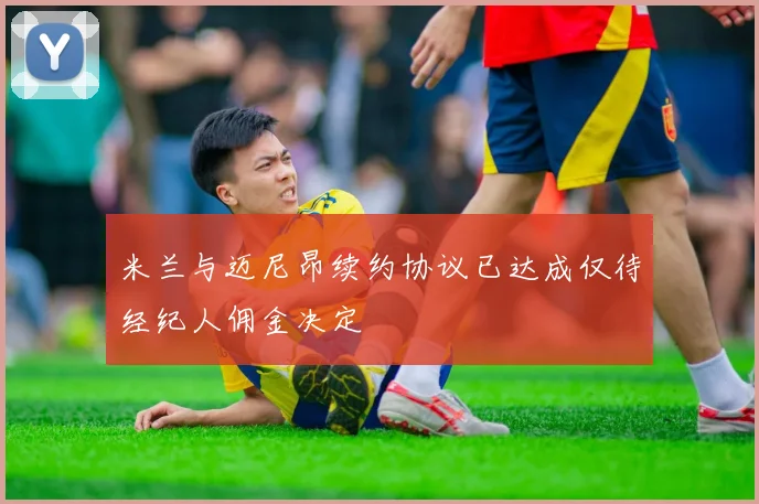 米兰与迈尼昂续约协议已达成仅待经纪人佣金决定