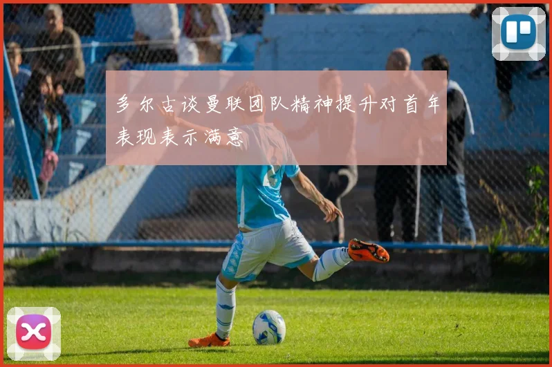 多尔古谈曼联团队精神提升对首年表现表示满意