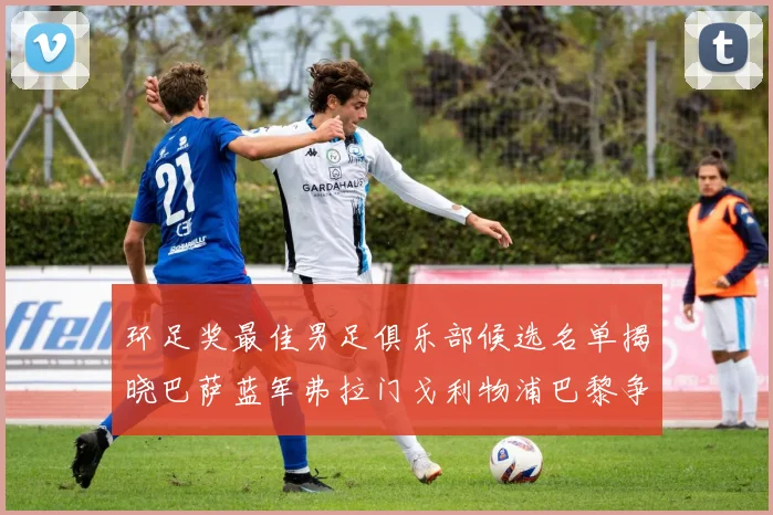 环足奖最佳男足俱乐部候选名单揭晓巴萨蓝军弗拉门戈利物浦巴黎争夺荣誉