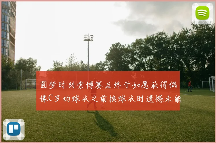 圆梦时刻索博赛后终于如愿获得偶像C罗的球衣之前换球衣时遗憾未能成功