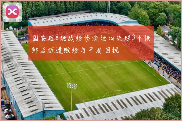 国安近8场战绩惨淡场均失球3个换帅后连遭败绩与平局困扰