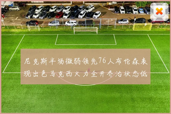 尼克斯半场微弱领先76人布伦森表现出色马克西火力全开乔治状态低迷