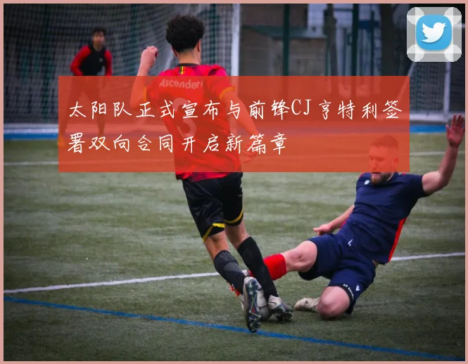 太阳队正式宣布与前锋CJ亨特利签署双向合同开启新篇章
