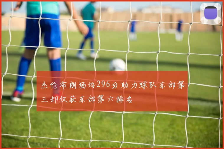 杰伦布朗场均296分助力球队东部第三却仅获东部第六排名