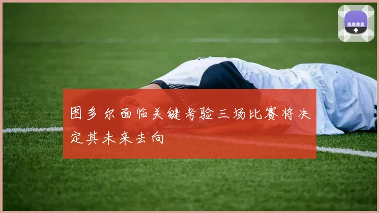 图多尔面临关键考验三场比赛将决定其未来去向