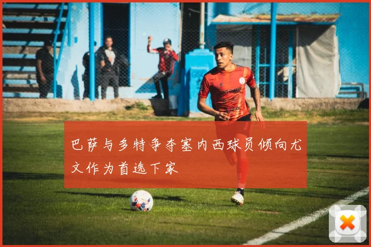 巴萨与多特争夺塞内西球员倾向尤文作为首选下家