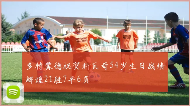 多特蒙德祝贺科瓦奇54岁生日战绩辉煌21胜7平6负