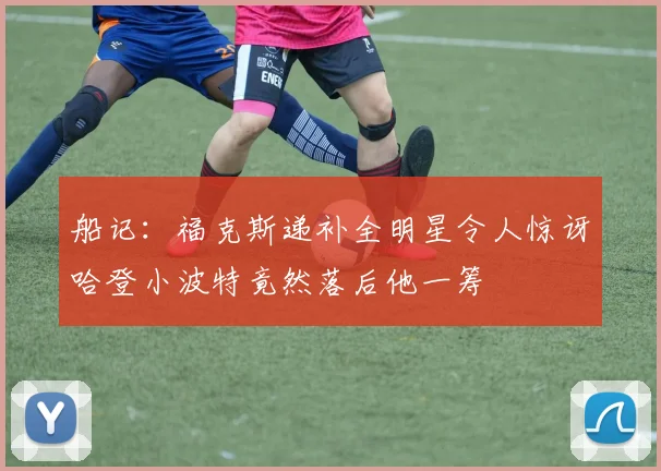 船记：福克斯递补全明星令人惊讶哈登小波特竟然落后他一筹