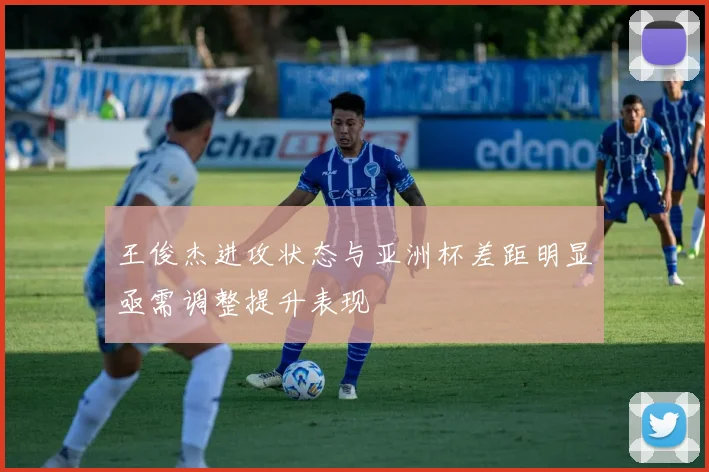 王俊杰进攻状态与亚洲杯差距明显亟需调整提升表现