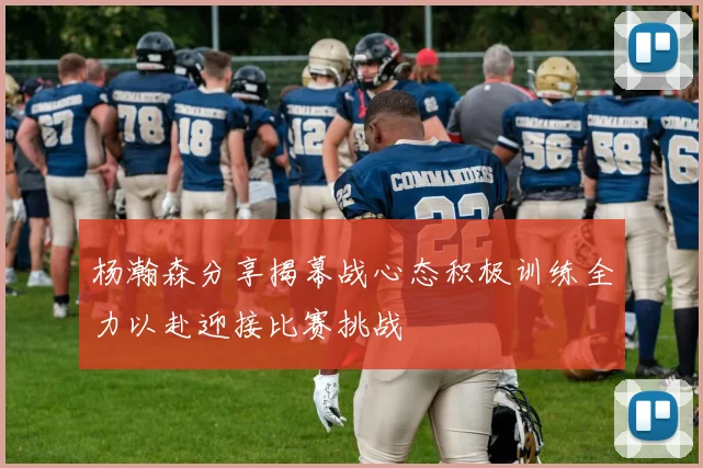 杨瀚森分享揭幕战心态积极训练全力以赴迎接比赛挑战