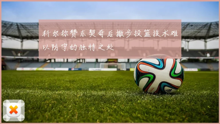 科尔称赞东契奇后撤步投篮技术难以防守的独特之处