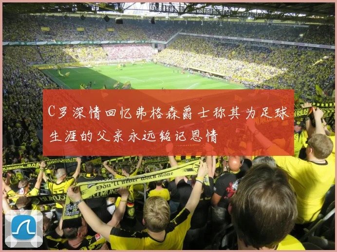 C罗深情回忆弗格森爵士称其为足球生涯的父亲永远铭记恩情