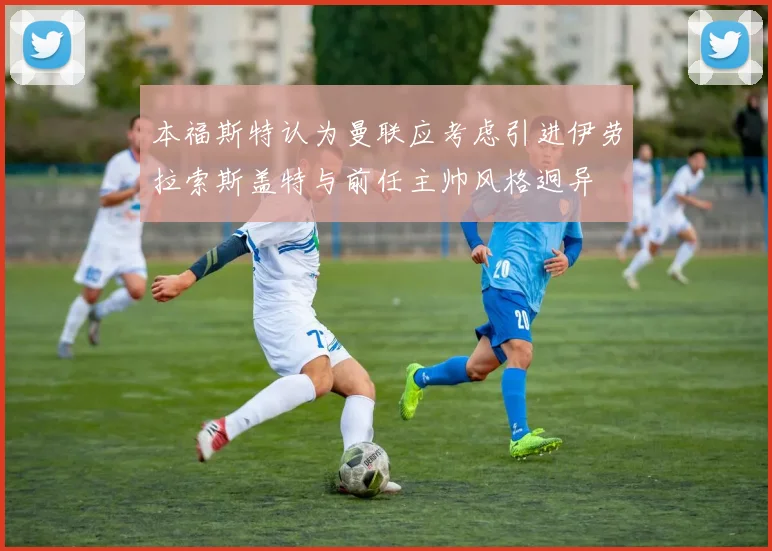 本福斯特认为曼联应考虑引进伊劳拉索斯盖特与前任主帅风格迥异