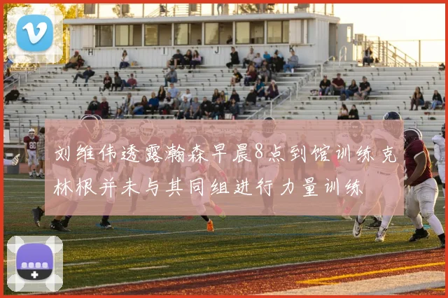 刘维伟透露瀚森早晨8点到馆训练克林根并未与其同组进行力量训练